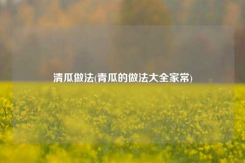 清瓜做法(青瓜的做法大全家常)