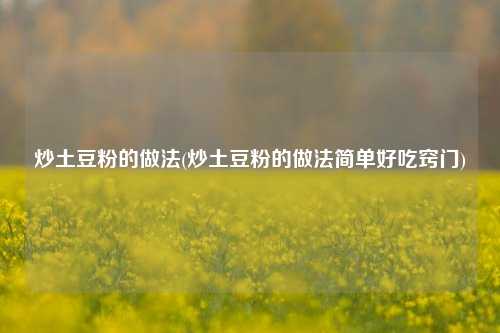 炒土豆粉的做法(炒土豆粉的做法简单好吃窍门)