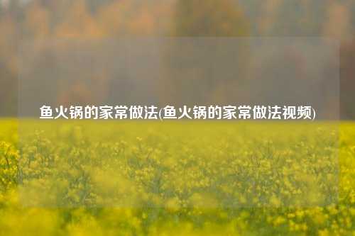 鱼火锅的家常做法(鱼火锅的家常做法视频)