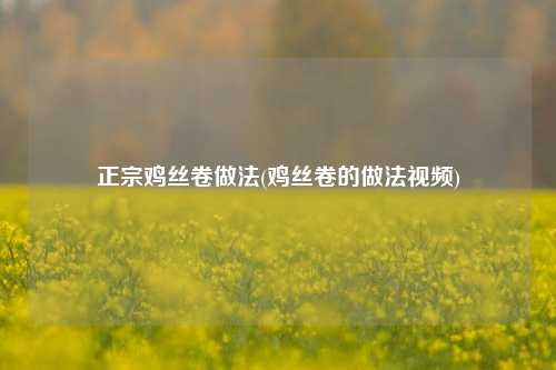 正宗鸡丝卷做法(鸡丝卷的做法视频)