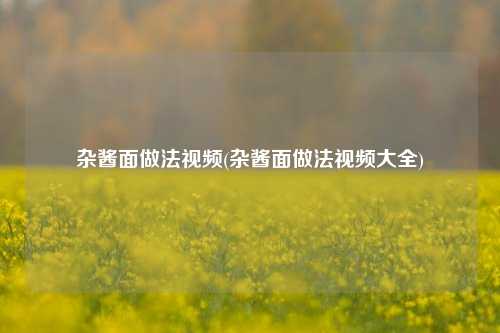 杂酱面做法视频(杂酱面做法视频大全)